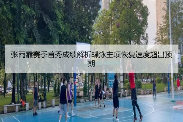 张雨霏赛季首秀成绩解析蝶泳主项恢复速度超出预期