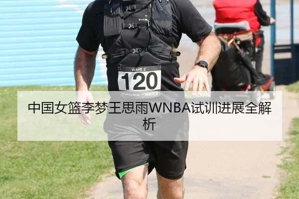 中国女篮李梦王思雨WNBA试训进展全解析