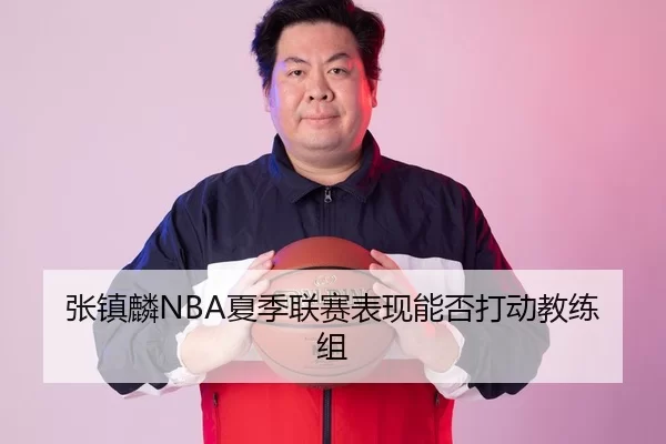 张镇麟NBA夏季联赛表现能否打动教练组