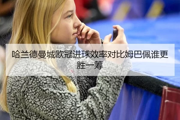 哈兰德曼城欧冠进球效率对比姆巴佩谁更胜一筹