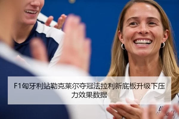 F1匈牙利站勒克莱尔夺冠法拉利新底板升级下压力效果数据
