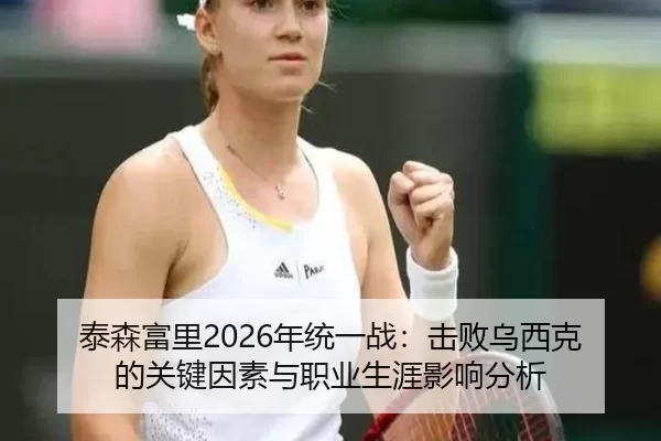 泰森富里2026年统一战：击败乌西克的关键因素与职业生涯影响分析