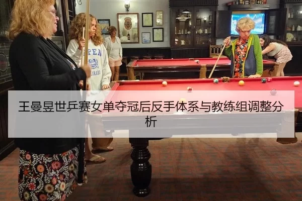 王曼昱世乒赛女单夺冠后反手体系与教练组调整分析