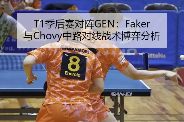 T1季后赛对阵GEN：Faker与Chovy中路对线战术博弈分析